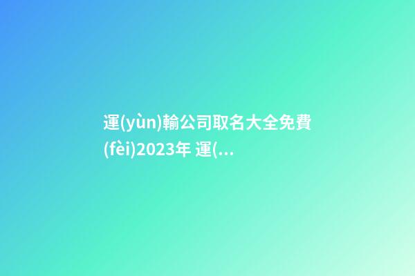 運(yùn)輸公司取名大全免費(fèi)2023年 運(yùn)輸公司起名字-第1張-公司起名-玄機(jī)派